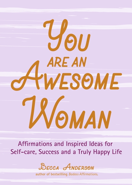 You Are an Awesome Woman: Affirmations and Inspired Ideas for Self-Care, Success and a Truly Happy L