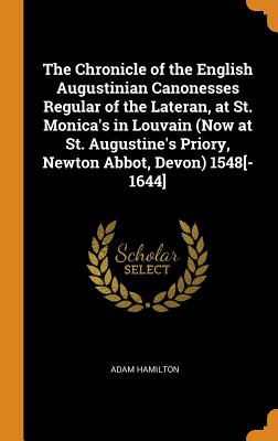 The Chronicle of the English Augustinian Canonesses Regular of the Lateran, at St. Monica's in Louvain (Now at St. Augustine's Priory, Newton Abbot, Devon