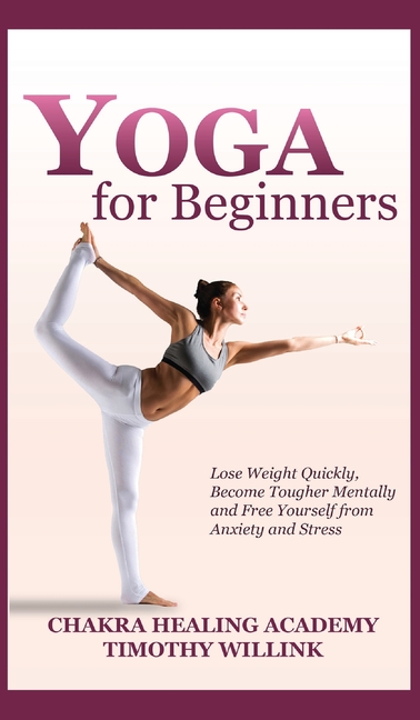 Yoga for Beginners: Lose Weight Quickly, Become Tougher Mentally and Free Yourself from Anxiety and 