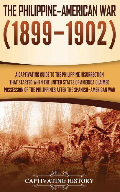 The Philippine-American War: A Captivating Guide to the Philippine Insurrection That Started When the United States of America Claimed Possession o
