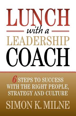 Lunch With A Leadership Coach: 6 Steps To Success With The Right People, Strategy And Culture