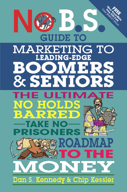 No B.S. Guide to Marketing to Leading Edge Boomers & Seniors: The Ultimate No Holds Barred Take No P