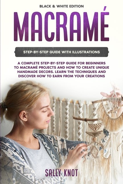 Macramé: A Complete Step-By-Step Guide For Beginners To Macramé Projects And How To Create Unique Ha