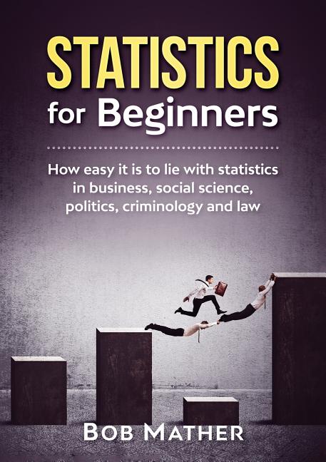  Statistics for Beginners: How easy it is to lie with statistics in business, social science, politics, criminology and law