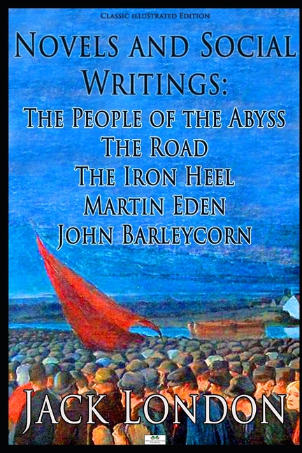  Novels and Social Writings: The People of the Abyss / The Road / The Iron Heel / Martin Eden / John Barleycorn (Classic Illustrated Edition)