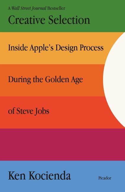 Creative Selection: Inside Apple's Design Process During the Golden Age of Steve Jobs