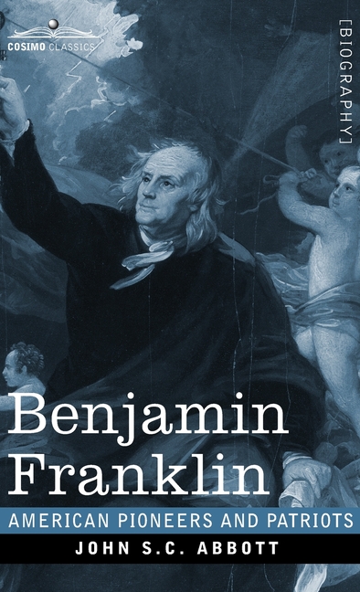 Benjamin Franklin: A Picture of the Struggles of our Infant Nation One Hundred Years Ago - American Pioneers and Patriots