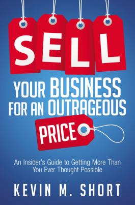 Sell Your Business for an Outrageous Price: An Insider's Guide to Getting More Than You Ever Thought