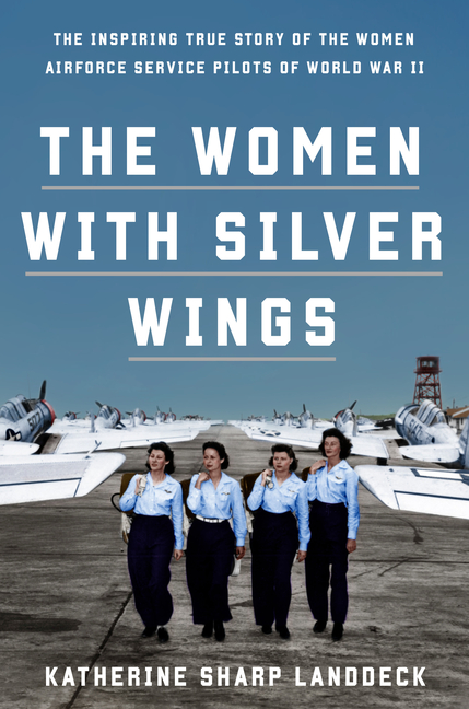 The Women with Silver Wings: The Inspiring True Story of the Women Airforce Service Pilots of World War II