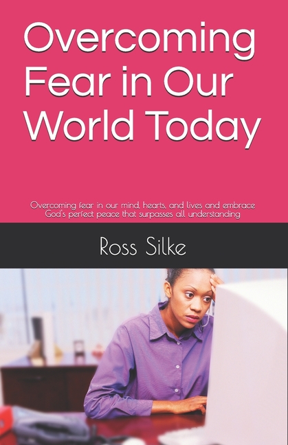  Overcoming Fear in Our World Today: Overcoming fear in our mind, hearts, and lives and embrace God's perfect peace that surpasses all understanding