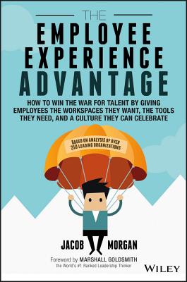 The Employee Experience Advantage: How to Win the War for Talent by Giving Employees the Workspaces They Want, the Tools They Need, and a Culture They Ca