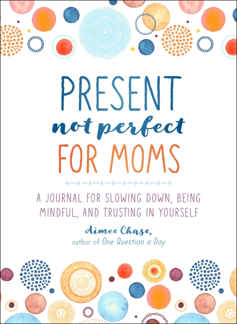  Present, Not Perfect for Moms: A Journal for Slowing Down, Being Mindful, and Trusting in Yourself