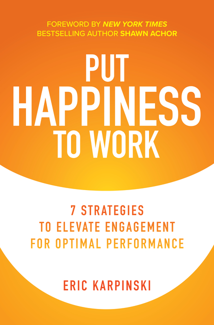 Put Happiness to Work: 7 Strategies to Elevate Engagement for Optimal Performance