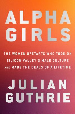 Alpha Girls: The Women Upstarts Who Took on Silicon Valley's Male Culture and Made the Deals of a Li