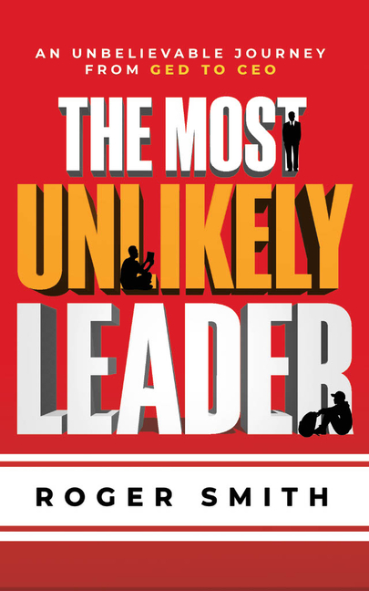The Most Unlikely Leader: An Unbelievable Journey from GED to CEO