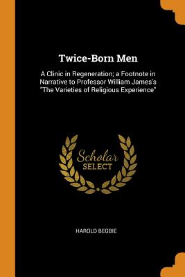 Twice-Born Men: A Clinic in Regeneration; A Footnote in Narrative to Professor William James's the V