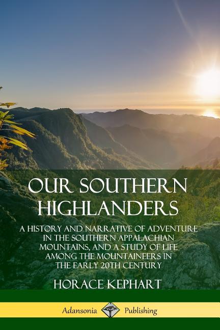  Our Southern Highlanders: A History and Narrative of Adventure in the Southern Appalachian Mountains, and a Study of Life Among the Mountaineers
