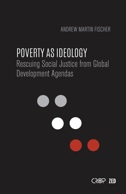 Poverty as Ideology Rescuing Social Justice from Global Development Agendas