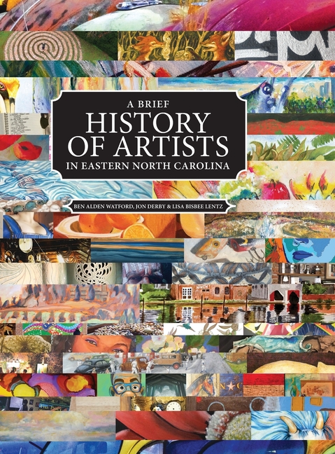 A Brief History of Artists in Eastern North Carolina: A Survey of Creative People including Artists, Performers, Designers, Photographers, Authors and O