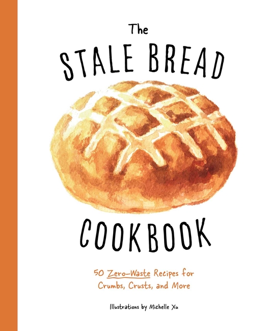Stale Bread Cookbook: 50 Zero Waste Recipes for Crumbs, Crusts, and More