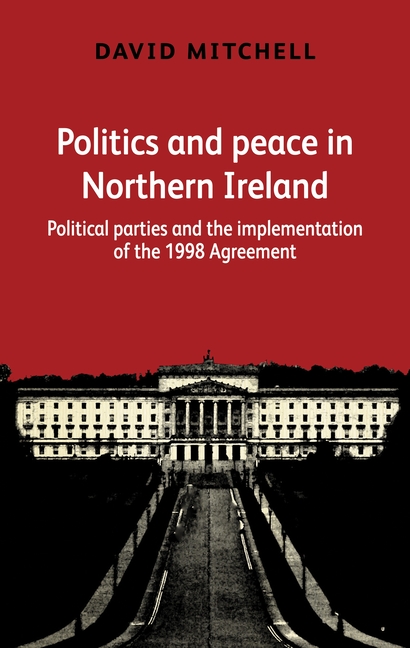 Politics and Peace in Northern Ireland: Political Parties and the Implementation of the 1998 Agreeme
