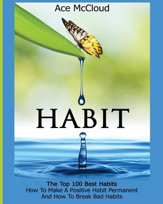 Habit The Top 100 Best Habits: How To Make A Positive Habit Permanent And How To Break Bad Habits