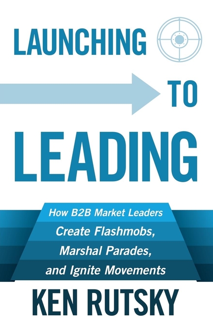 Launching to Leading How B2B Market Leaders Create Flashmobs, Marshal Parades and Ignite Movements