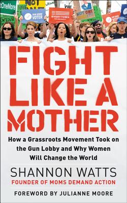  Fight Like a Mother: How a Grassroots Movement Took on the Gun Lobby and Why Women Will Change the World