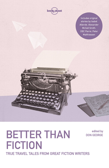 Lonely Planet Better Than Fiction 1: True Travel Tales from Great Fiction Writers