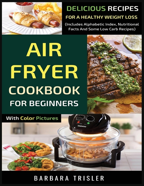 Air Fryer Cookbook For Beginners With Color Pictures: Delicious Recipes For A Healthy Weight Loss (Includes Alphabetic Index, Nutritional Facts And So