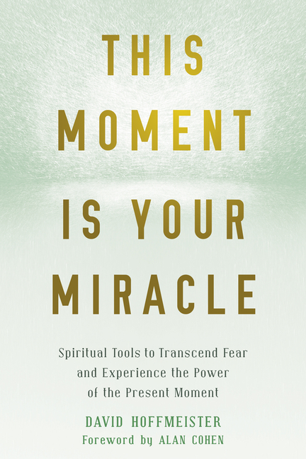 This Moment Is Your Miracle: Spiritual Tools to Transcend Fear and Experience the Power of the Prese