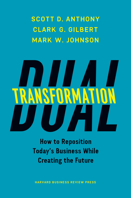 Dual Transformation How to Reposition Today's Business While Creating the Future