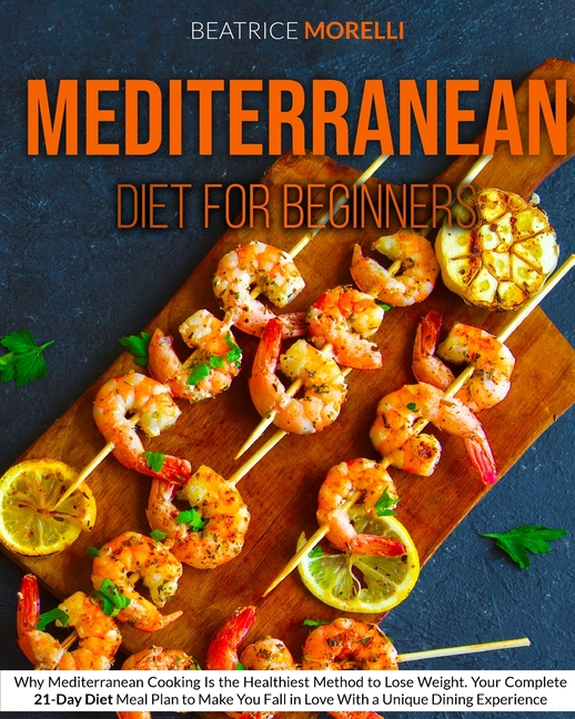  Mediterranean Diet for Beginners: Why Mediterranean Cooking Is the Healthiest Method to Lose Weight. Your Complete 21-Day Diet Meal Plan to Make You F