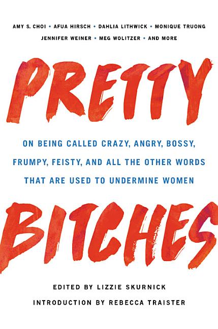 Pretty Bitches: On Being Called Crazy, Angry, Bossy, Frumpy, Feisty, and All the Other Words That Ar