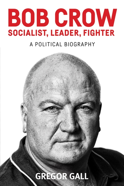 Bob Crow Socialist, Leader, Fighter: A Political Biography
