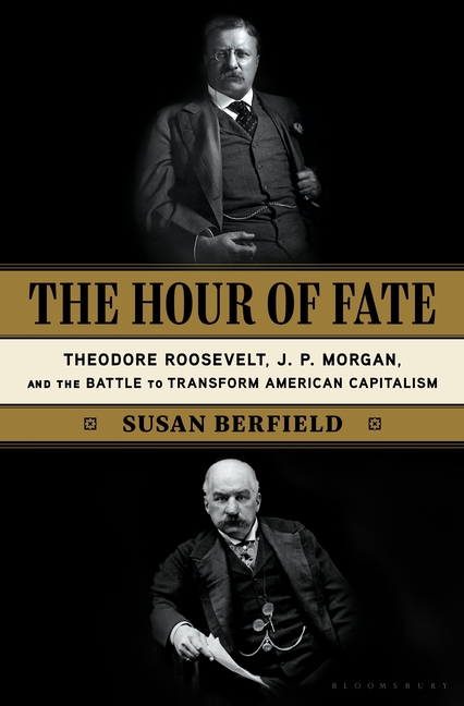 Hour of Fate: Theodore Roosevelt, J.P. Morgan, and the Battle to Transform American Capitalism