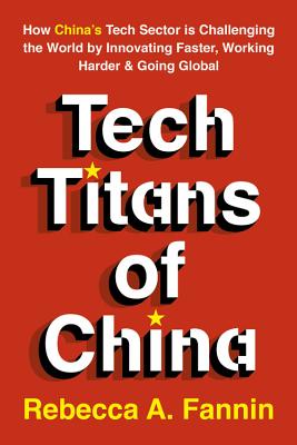  Tech Titans of China: How China's Tech Sector Is Challenging the World by Innovating Faster, Working Harder, and Going Global