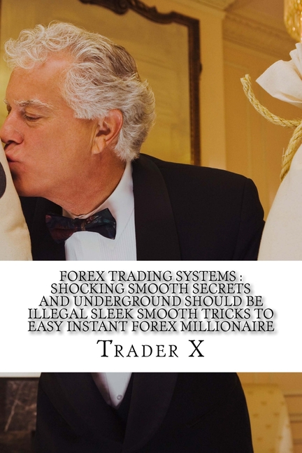  Forex Trading Systems: Shocking Smooth Secrets And Underground Should Be Illegal Sleek Smooth Tricks To Easy Instant Forex Millionaire: Bust