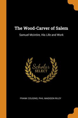 Wood-Carver of Salem: Samuel McIntire, His Life and Work