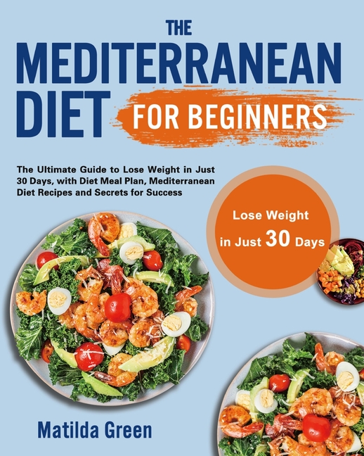 Mediterranean Diet for Beginners: The Ultimate Guide to Lose Weight in Just 30 Days, with Diet Meal 