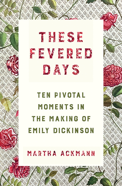  These Fevered Days: Ten Pivotal Moments in the Making of Emily Dickinson