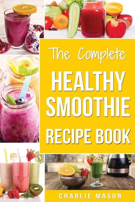 Complete Healthy Smoothie Recipe Book: Smoothie Cookbook Smoothie Cleanse Smoothie Bible Smoothie Di
