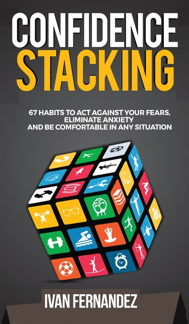Confidence Stacking: 67 Habits to Act Against Your Fears, Eliminate Anxiety and Be Comfortable in An