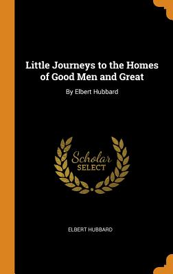  Little Journeys to the Homes of Good Men and Great: By Elbert Hubbard