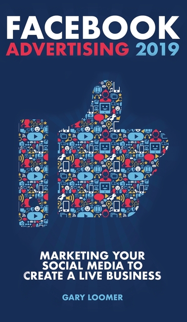 Facebook Advertising 2019: Marketing your social media to create a live business
