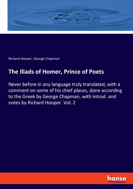 The Iliads of Homer, Prince of Poets: Never before in any language truly translated, with a comment on some of his chief places, done according to the Gre