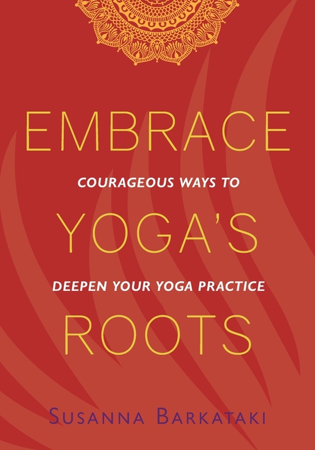 Embrace Yoga's Roots Courageous Ways to Deepen Your Yoga Practice