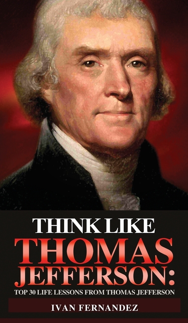 Think Like Thomas Jefferson: Top 30 Life Lessons from Thomas Jefferson