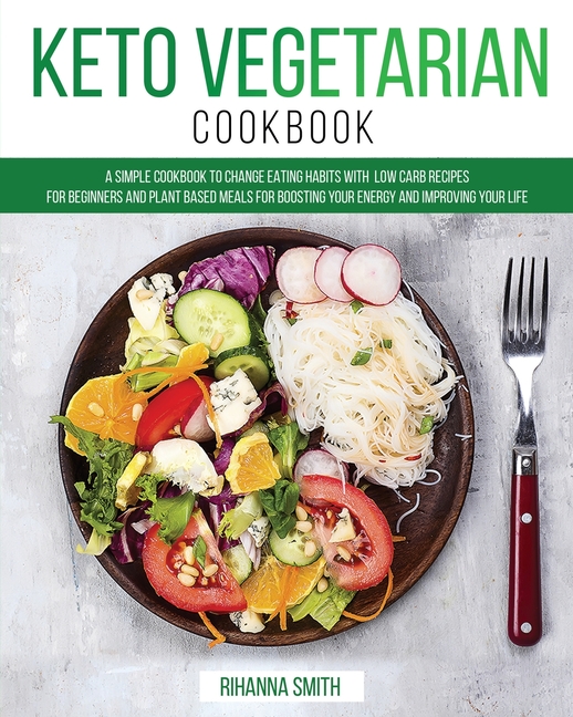  Keto Vegetarian Cookbook: A Simple Cookbook to Change Eating Habits with Low Carb Recipes for Beginners and Plant Based Meals for Boosting Your