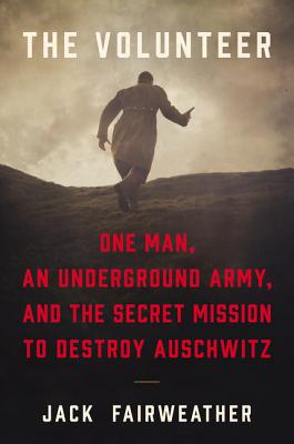 Volunteer: One Man, an Underground Army, and the Secret Mission to Destroy Auschwitz